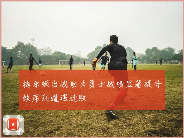 梅尔顿出战助力勇士战绩显著提升缺席则遭遇连败
