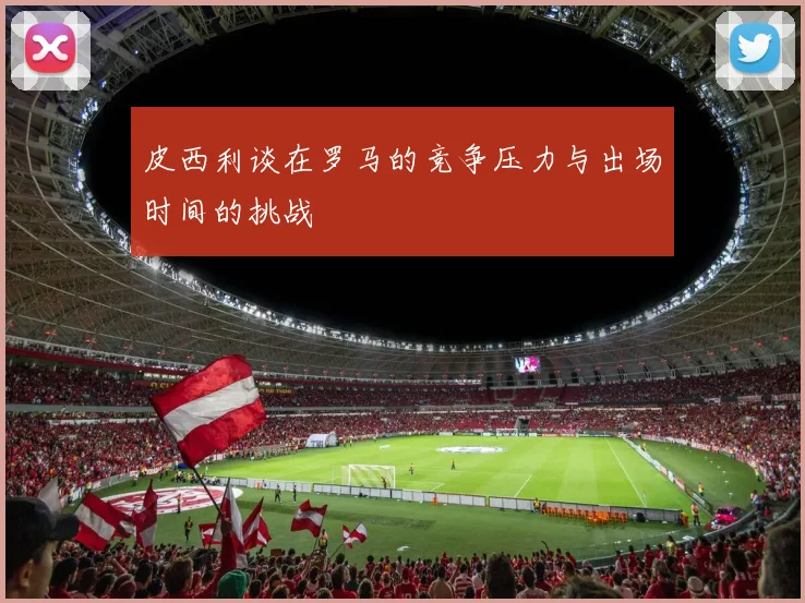 皮西利谈在罗马的竞争压力与出场时间的挑战