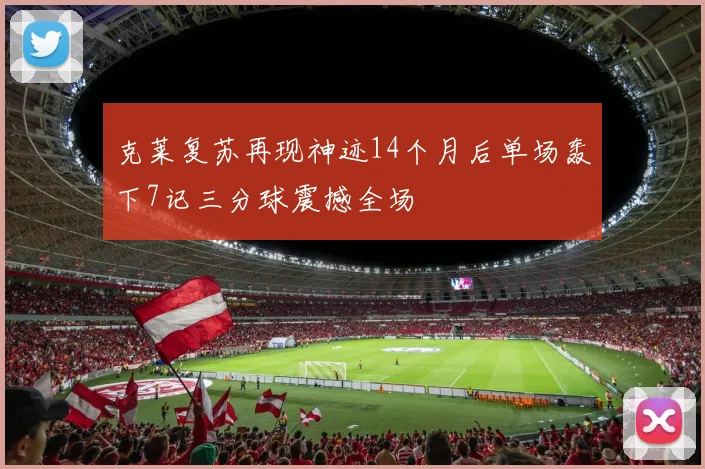 克莱复苏再现神迹14个月后单场轰下7记三分球震撼全场