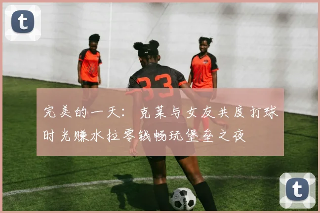 完美的一天：克莱与女友共度打球时光赚水拉零钱畅玩堡垒之夜