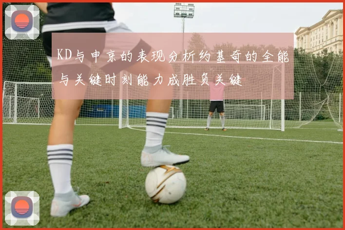 KD与申京的表现分析约基奇的全能与关键时刻能力成胜负关键
