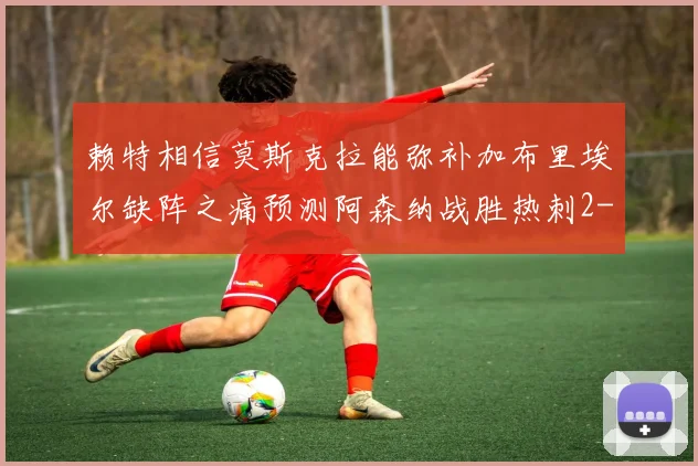 赖特相信莫斯克拉能弥补加布里埃尔缺阵之痛预测阿森纳战胜热刺2-0