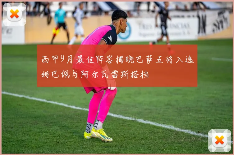西甲9月最佳阵容揭晓巴萨五将入选姆巴佩与阿尔瓦雷斯搭档